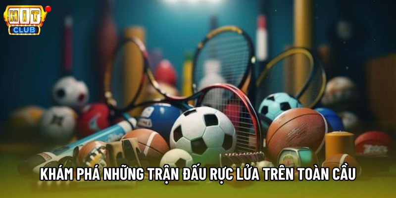 Khám phá những trận đấu rực lửa trên toàn cầu Khám phá những trận đấu rực lửa trên toàn cầu
